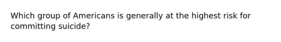 Which group of Americans is generally at the highest risk for committing suicide?
