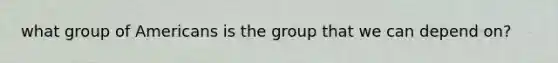 what group of Americans is the group that we can depend on?