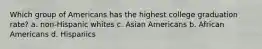 Which group of Americans has the highest college graduation rate? a. non-Hispanic whites c. Asian Americans b. African Americans d. Hispanics