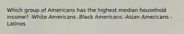 Which group of Americans has the highest median household income? -White Americans -Black Americans -Asian Americans -Latinos