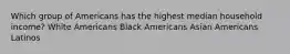 Which group of Americans has the highest median household income? White Americans Black Americans Asian Americans Latinos