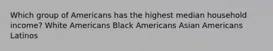 Which group of Americans has the highest median household income? White Americans Black Americans Asian Americans Latinos