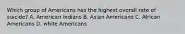 Which group of Americans has the highest overall rate of suicide? A. American Indians B. Asian Americans C. African Americans D. white Americans