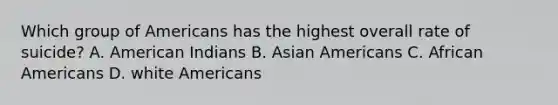 Which group of Americans has the highest overall rate of suicide? A. American Indians B. Asian Americans C. African Americans D. white Americans