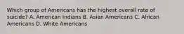 Which group of Americans has the highest overall rate of suicide? A. American Indians B. Asian Americans C. African Americans D. White Americans