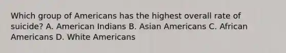 Which group of Americans has the highest overall rate of suicide? A. American Indians B. Asian Americans C. African Americans D. White Americans