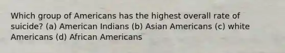 Which group of Americans has the highest overall rate of suicide? (a) American Indians (b) Asian Americans (c) white Americans (d) African Americans