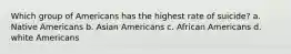 Which group of Americans has the highest rate of suicide? a. Native Americans b. Asian Americans c. African Americans d. white Americans