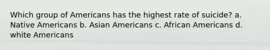 Which group of Americans has the highest rate of suicide? a. Native Americans b. Asian Americans c. African Americans d. white Americans