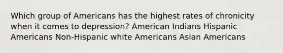 Which group of Americans has the highest rates of chronicity when it comes to depression? American Indians Hispanic Americans Non-Hispanic white Americans Asian Americans