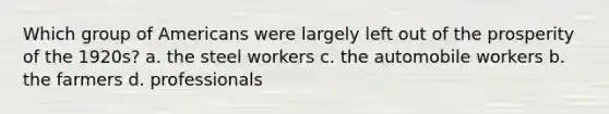 Which group of Americans were largely left out of the prosperity of the 1920s? a. the steel workers c. the automobile workers b. the farmers d. professionals