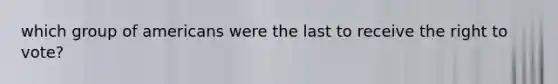 which group of americans were the last to receive the right to vote?