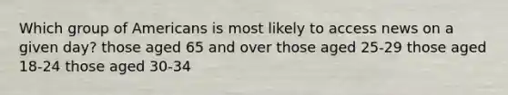 Which group of Americans is most likely to access news on a given day? those aged 65 and over those aged 25-29 those aged 18-24 those aged 30-34