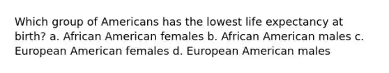 Which group of Americans has the lowest <a href='https://www.questionai.com/knowledge/kIJsOtzr6Z-life-expectancy' class='anchor-knowledge'>life expectancy</a> at birth? a. African American females b. African American males c. European American females d. European American males