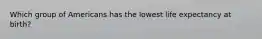 Which group of Americans has the lowest life expectancy at birth?