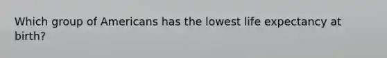 Which group of Americans has the lowest life expectancy at birth?