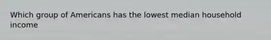 Which group of Americans has the lowest median household income