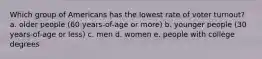 Which group of Americans has the lowest rate of voter turnout? a. older people (60 years-of-age or more) b. younger people (30 years-of-age or less) c. men d. women e. people with college degrees
