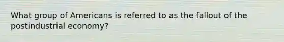 What group of Americans is referred to as the fallout of the postindustrial economy?