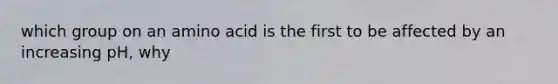 which group on an amino acid is the first to be affected by an increasing pH, why