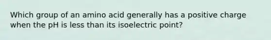 Which group of an amino acid generally has a positive charge when the pH is less than its isoelectric point?