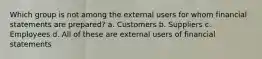 Which group is not among the external users for whom financial statements are prepared? a. Customers b. Suppliers c. Employees d. All of these are external users of financial statements