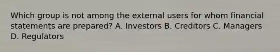 Which group is not among the external users for whom financial statements are prepared? A. Investors B. Creditors C. Managers D. Regulators