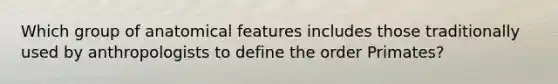 Which group of anatomical features includes those traditionally used by anthropologists to define the order Primates?