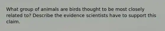 What group of animals are birds thought to be most closely related to? Describe the evidence scientists have to support this claim.