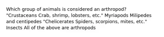 Which group of animals is considered an arthropod? "Crustaceans Crab, shrimp, lobsters, etc." Myriapods Milipedes and centipedes "Chelicerates Spiders, scorpions, mites, etc." Insects All of the above are arthropods