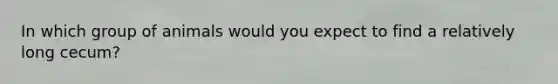 In which group of animals would you expect to find a relatively long cecum?