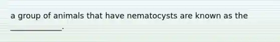 a group of animals that have nematocysts are known as the _____________.