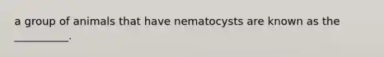 a group of animals that have nematocysts are known as the __________.