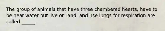 The group of animals that have three chambered hearts, have to be near water but live on land, and use lungs for respiration are called ______.