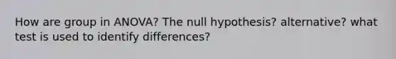 How are group in ANOVA? The null hypothesis? alternative? what test is used to identify differences?