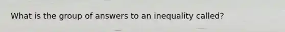 What is the group of answers to an inequality called?