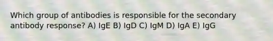 Which group of antibodies is responsible for the secondary antibody response? A) IgE B) IgD C) IgM D) IgA E) IgG