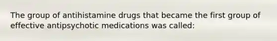 The group of antihistamine drugs that became the first group of effective antipsychotic medications was called: