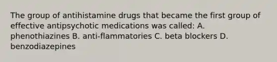 The group of antihistamine drugs that became the first group of effective antipsychotic medications was called: A. phenothiazines B. anti-flammatories C. beta blockers D. benzodiazepines