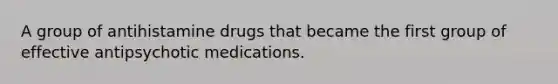 A group of antihistamine drugs that became the first group of effective antipsychotic medications.