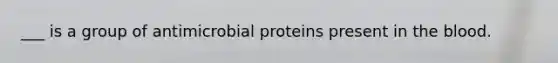 ___ is a group of antimicrobial proteins present in the blood.