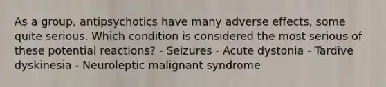 As a group, antipsychotics have many adverse effects, some quite serious. Which condition is considered the most serious of these potential reactions? - Seizures - Acute dystonia - Tardive dyskinesia - Neuroleptic malignant syndrome