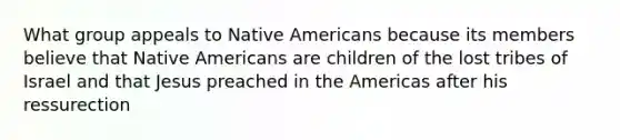 What group appeals to Native Americans because its members believe that Native Americans are children of the lost tribes of Israel and that Jesus preached in the Americas after his ressurection