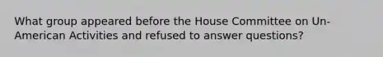 What group appeared before the House Committee on Un-American Activities and refused to answer questions?