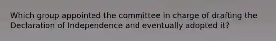 Which group appointed the committee in charge of drafting the Declaration of Independence and eventually adopted it?