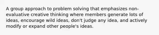 A group approach to <a href='https://www.questionai.com/knowledge/kZi0diIlxK-problem-solving' class='anchor-knowledge'>problem solving</a> that emphasizes non-evaluative creative thinking where members generate lots of ideas, encourage wild ideas, don't judge any idea, and actively modify or expand other people's ideas.