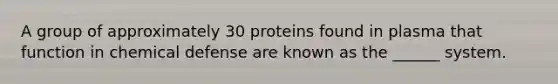 A group of approximately 30 proteins found in plasma that function in chemical defense are known as the ______ system.