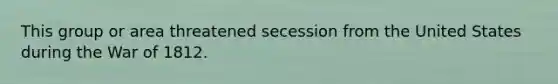 This group or area threatened secession from the United States during the <a href='https://www.questionai.com/knowledge/kZ700nRVQz-war-of-1812' class='anchor-knowledge'>war of 1812</a>.