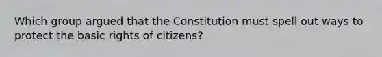 Which group argued that the Constitution must spell out ways to protect the basic rights of citizens?