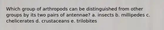 Which group of arthropods can be distinguished from other groups by its two pairs of antennae? a. ​insects b. ​millipedes c. ​chelicerates d. crustaceans e. ​trilobites